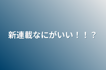 新連載なにがいい！！？