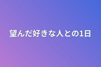 望んだ好きな人との1日