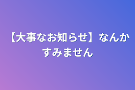 【大事なお知らせ】なんかすみません