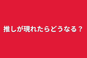 推しが現れたらどうなる？