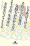 じゃあ言うけど、それくらいの男の気持ちがわからないようでは一生幸せになれないってことよ。 (幻冬舎文庫)