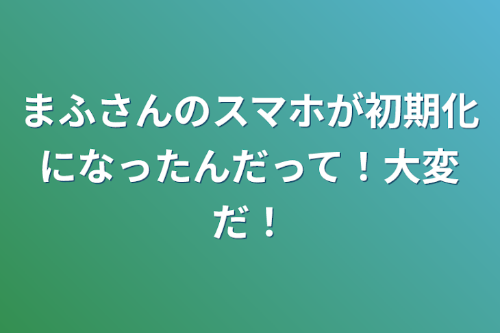 「まふさんのスマホが初期化になったんだって！大変だ！」のメインビジュアル