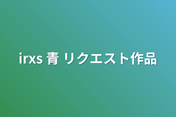 「irxs 青 リクエスト作品」のメインビジュアル