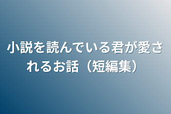 小説を読んでいる君が愛されるお話（短編集）