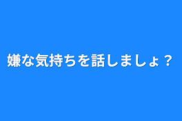 嫌な気持ちを話しましょ？