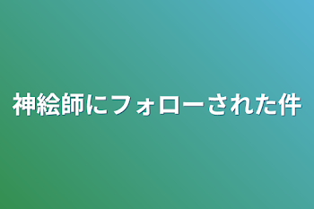 神絵師にフォローされた件