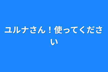 ユルナさん！使ってください