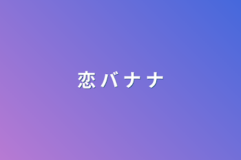 恋 バ ナ ナ