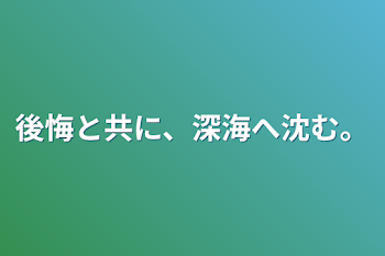 後悔と共に、深海へ沈む。