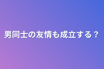 男同士の友情も成立する？