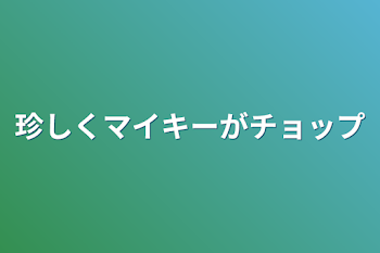 珍しくマイキーがチョップ