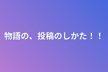 物語の、投稿のしかた！！