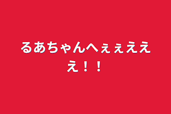 るあちゃんへぇぇえええ！！