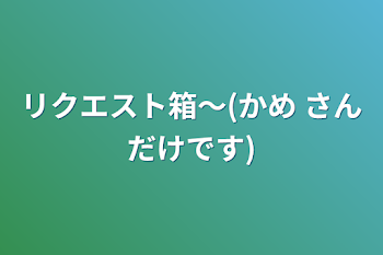 リクエスト箱～(かめ さんだけです)