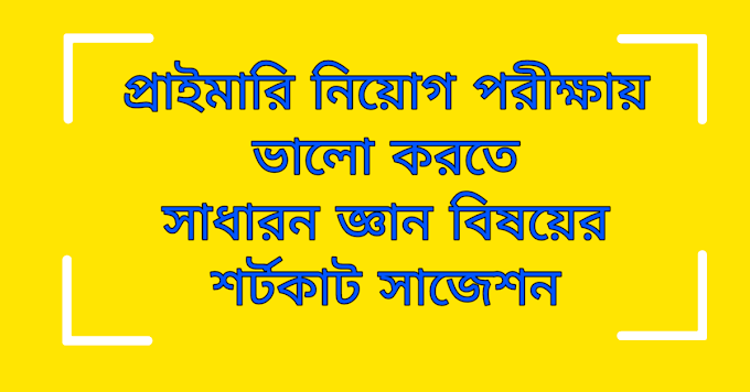 প্রাইমারি নিয়োগ পরীক্ষায় ভালো করতে সাধারন জ্ঞান বিষয়ের শর্টকাট সাজেশন