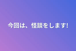 今回は、怪談をします!