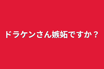 ドラケンさん嫉妬ですか？