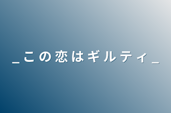 _ こ の 恋 は ギ ル テ ィ _