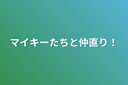 マイキーたちと仲直り！