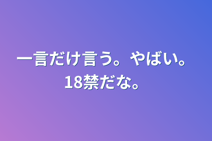 「一言だけ言う。やばい。18禁だな。」のメインビジュアル