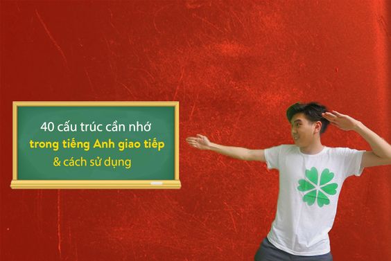 40 cấu trúc cần nhớ tron giao tiếp tiếng Anh & cách sử dụng 40 cấu trúc cần nhớ tron giao tiếp tiếng Anh & cách sử dụng