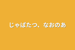 じゃぱたつ、なおのあ