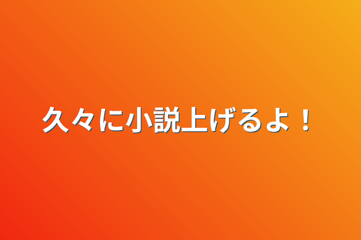 「久々に小説上げるよ！」のメインビジュアル