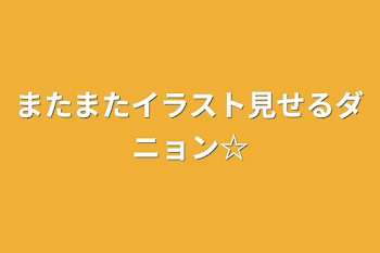 またまたイラスト見せるダニョン☆