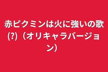 赤ピクミンは火に強いの歌(?)（オリキャラバージョン）