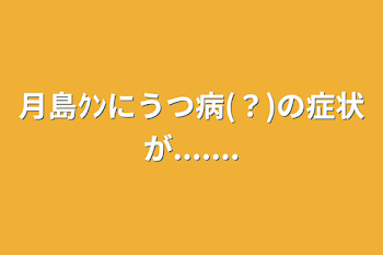 月島ｸﾝにうつ病(？)の症状が.......