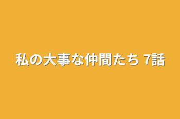 私の大事な仲間たち 7話