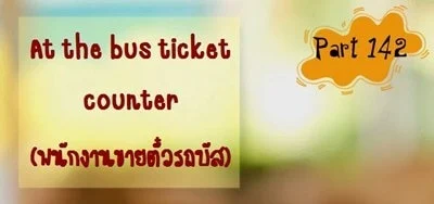 บทสนทนาภาษาอังกฤษ At the bus ticket counter (พนักงานขายตั๋วรถบัส)