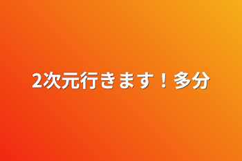 2次元行きます！多分