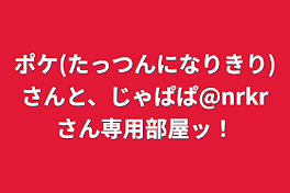ポケ(たっつんになりきり)さんと、じゃぱぱ@nrkrさん専用部屋ッ！