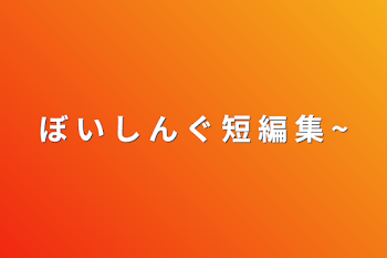 ぼ い し ん ぐ  短 編 集  ~