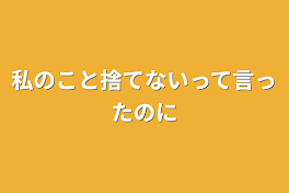 私のこと捨てないって言ったのに