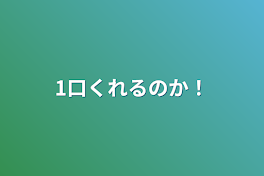 1口くれるのか！