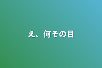 え、何その目