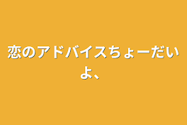 恋のアドバイスちょーだいよ、