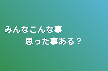 みんなこんな事　　　　　思った事ある？