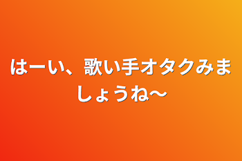 はーい、歌い手オタクみましょうね〜