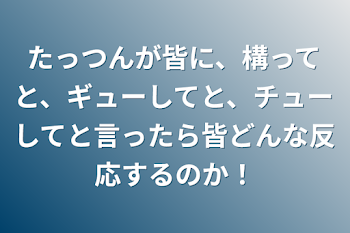 「たっつんが皆に、構ってと、ギューしてと、チューしてと言ったら皆どんな反応するのか！」のメインビジュアル