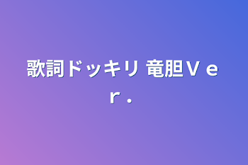 歌詞ドッキリ  竜胆Ｖｅｒ．