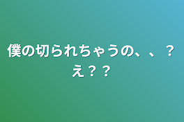 僕の切られちゃうの、、？え？？