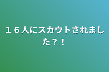 １６人にスカウトされました？！