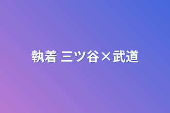 執着 三ツ谷×武道