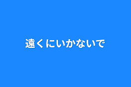 遠くにいかないで