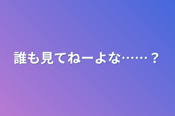 誰も見てねーよな……？