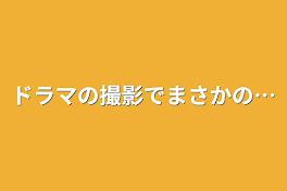 ドラマの撮影でまさかの…