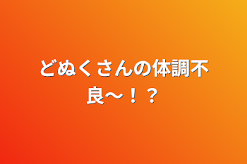 どぬくさんの体調不良！！